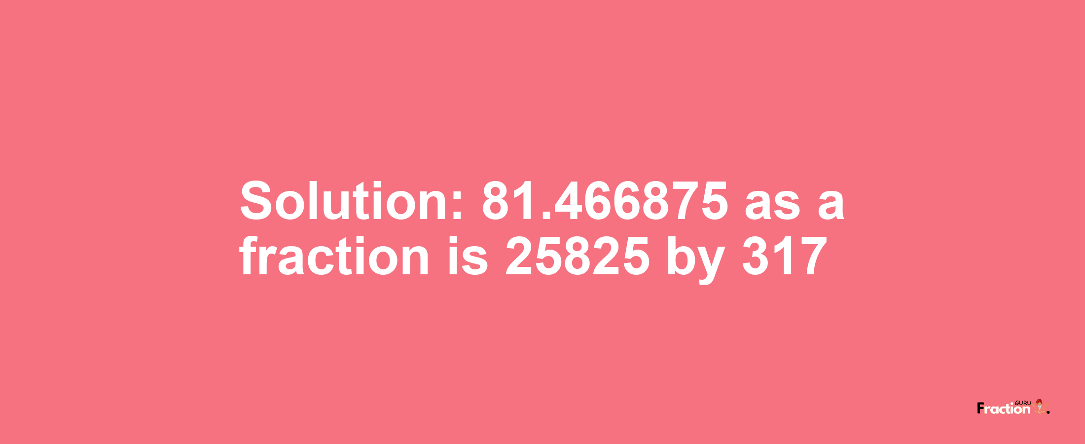 Solution:81.466875 as a fraction is 25825/317